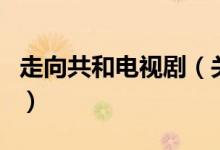 走向共和电视剧（关于走向共和电视剧的介绍）