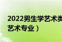 2022男生学艺术类什么专业好（适合男生的艺术专业）