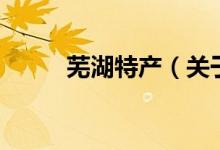 芜湖特产（关于芜湖特产的介绍）