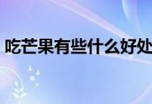 吃芒果有些什么好处呢（吃芒果的好处介绍）