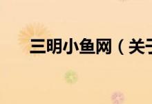三明小鱼网（关于三明小鱼网的介绍）