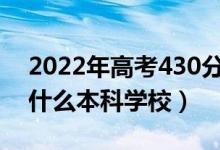 2022年高考430分左右能上哪些大学（能上什么本科学校）