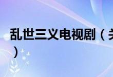 乱世三义电视剧（关于乱世三义电视剧的介绍）