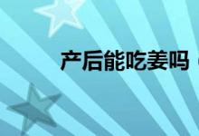 产后能吃姜吗（产后能吃玉米吗）