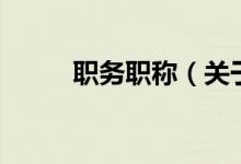 职务职称（关于职务职称的介绍）