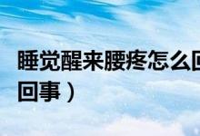 睡觉醒来腰疼怎么回事呢（睡觉醒来腰疼怎么回事）