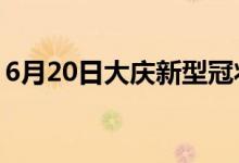 6月20日大庆新型冠状病毒肺炎疫情最新消息