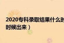 2020专科录取结果什么时候能查（2020专科录取结果什么时候出来）