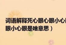 词语解释死心眼心眼小心眼是什么意思（词语解释死心眼心眼小心眼是啥意思）