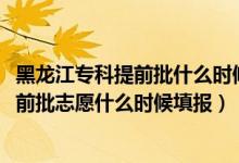 黑龙江专科提前批什么时候填志愿（2022黑龙江高考本科提前批志愿什么时候填报）