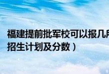 福建提前批军校可以报几所（2022年全国提前批军校在福建招生计划及分数）