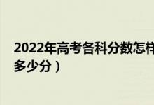 2022年高考各科分数怎样安排的（2022年高考各科总分是多少分）