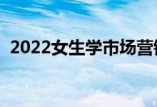 2022女生学市场营销专业的好处（吃香吗）