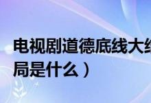 电视剧道德底线大结局（电视剧道德底线大结局是什么）