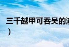 三千越甲可吞吴的演讲视频(三千越甲可吞吴)