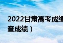 2022甘肃高考成绩公布时间（什么时候可以查成绩）