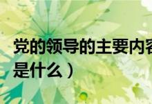 党的领导的主要内容是（党的领导的主要内容是什么）