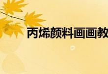 丙烯颜料画画教程初学（丙烯颜料）