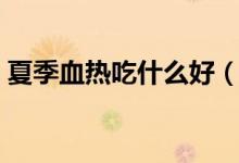 夏季血热吃什么好（夏季血热吃什么比较好）
