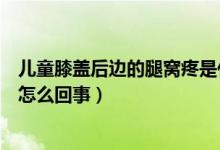 儿童膝盖后边的腿窝疼是什么原因（儿童膝盖后面的腿窝疼怎么回事）