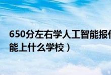 650分左右学人工智能报什么学校（2022机器人工程530分能上什么学校）