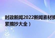 时政新闻2022新闻素材摘抄及点评（2022高考作文素材积累摘抄大全）