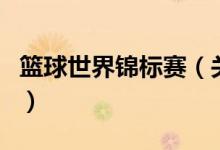 篮球世界锦标赛（关于篮球世界锦标赛的介绍）