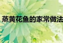 蒸黄花鱼的家常做法清蒸（清蒸黄花鱼做法）