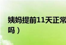 姨妈提前11天正常吗（姨妈提前了10天正常吗）