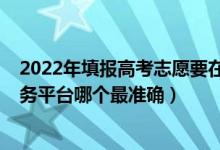 2022年填报高考志愿要在哪个网站（2022高考志愿填报服务平台哪个最准确）