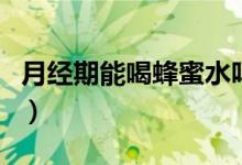 月经期能喝蜂蜜水吗（月经期是否能喝蜂蜜水）