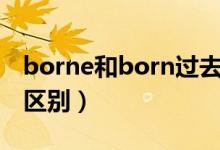 borne和born过去分词区别（borne和born区别）