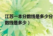 江苏一本分数线是多少分录取2022（预测2022高考一本分数线是多少）