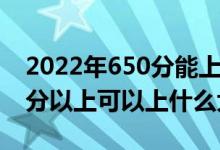 2022年650分能上什么大学（2022高考650分以上可以上什么大学）