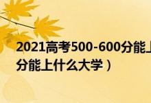 2021高考500-600分能上什么大学（2022高考500到600分能上什么大学）