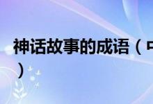 神话故事的成语（中国古代经典神话故事成语）