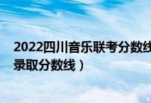 2022四川音乐联考分数线（2022四川高考音乐类专业成绩录取分数线）