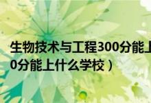 生物技术与工程300分能上什么学校（2022生物医学工程510分能上什么学校）