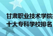 甘肃职业技术学院排名表（2022新疆最好的十大专科学校排名）