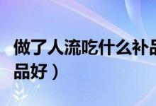 做了人流吃什么补品好呢（做了人流吃什么补品好）