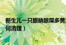 新生儿一只眼睛眼屎多黄还粘稠（新生儿一只眼屎黄粘稠如何清理）