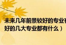 未来几年前景较好的专业有哪些男生（2022男生就业前景很好的几大专业都有什么）