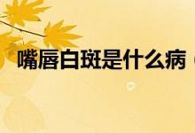 嘴唇白斑是什么病（嘴唇白斑是什么原因）