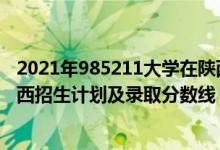 2021年985211大学在陕西录取分数（2022年985大学在陕西招生计划及录取分数线）
