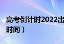 高考倒计时2022出成绩（2021年高考倒计时时间）