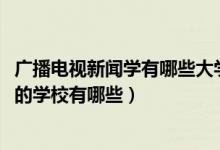 广播电视新闻学有哪些大学（2022广播电视新闻学专业最好的学校有哪些）