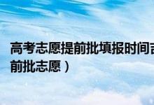 高考志愿提前批填报时间吉林（2022吉林高考几号报专科提前批志愿）