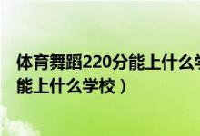 体育舞蹈220分能上什么学校（2022健康服务与管理500分能上什么学校）
