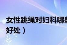 女性跳绳对妇科哪些好处（女人跳绳对子宫的好处）