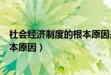 社会经济制度的根本原因是什么（什么是社会经济制度的根本原因）